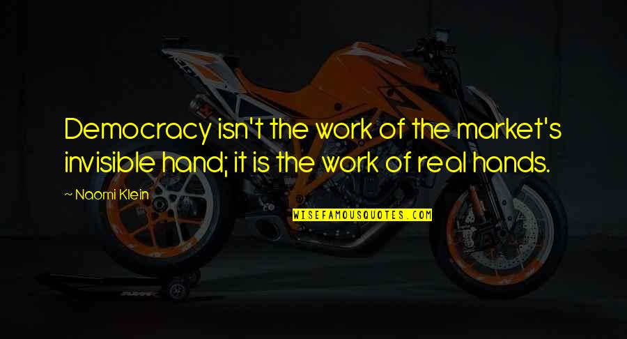 My Hand Work Quotes By Naomi Klein: Democracy isn't the work of the market's invisible My Hand Work Quotes By Naomi Klein: Democracy isn't the work of the market's invisible