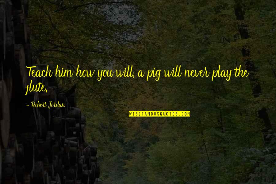 My Handsome Prince Quotes By Robert Jordan: Teach him how you will, a pig will My Handsome Prince Quotes By Robert Jordan: Teach him how you will, a pig will