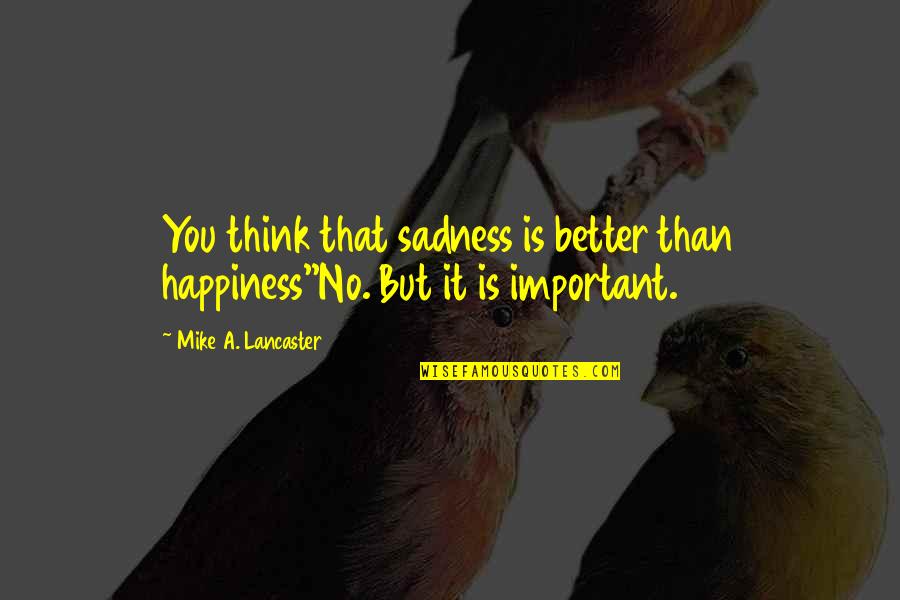 My Happiness Is Important Quotes By Mike A. Lancaster: You think that sadness is better than happiness''No. My Happiness Is Important Quotes By Mike A. Lancaster: You think that sadness is better than happiness''No.