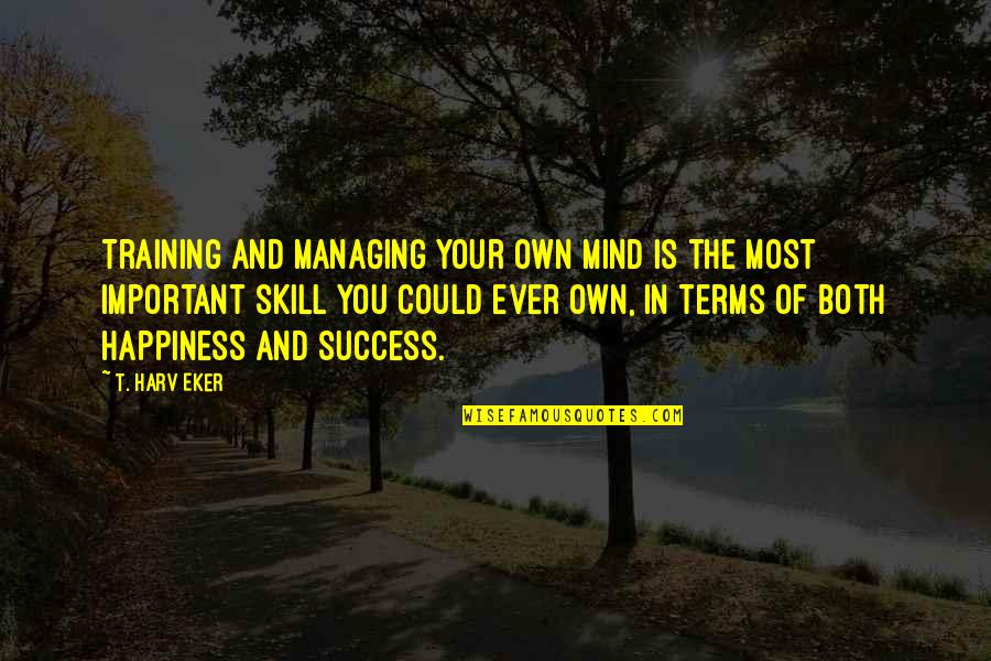 My Happiness Is Important Quotes By T. Harv Eker: Training and managing your own mind is the My Happiness Is Important Quotes By T. Harv Eker: Training and managing your own mind is the