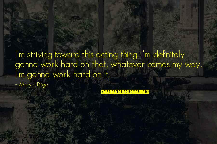 My Hard Work Quotes By Mary J. Blige: I'm striving toward this acting thing. I'm definitely
