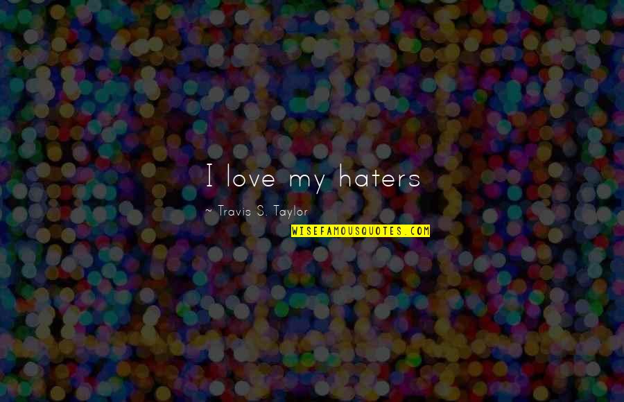 My Haters Quotes By Travis S. Taylor: I love my haters