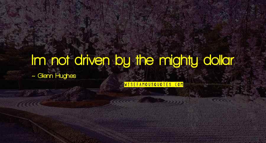 My Heart Belongs To Him Quotes By Glenn Hughes: I'm not driven by the mighty dollar. My Heart Belongs To Him Quotes By Glenn Hughes: I'm not driven by the mighty dollar.