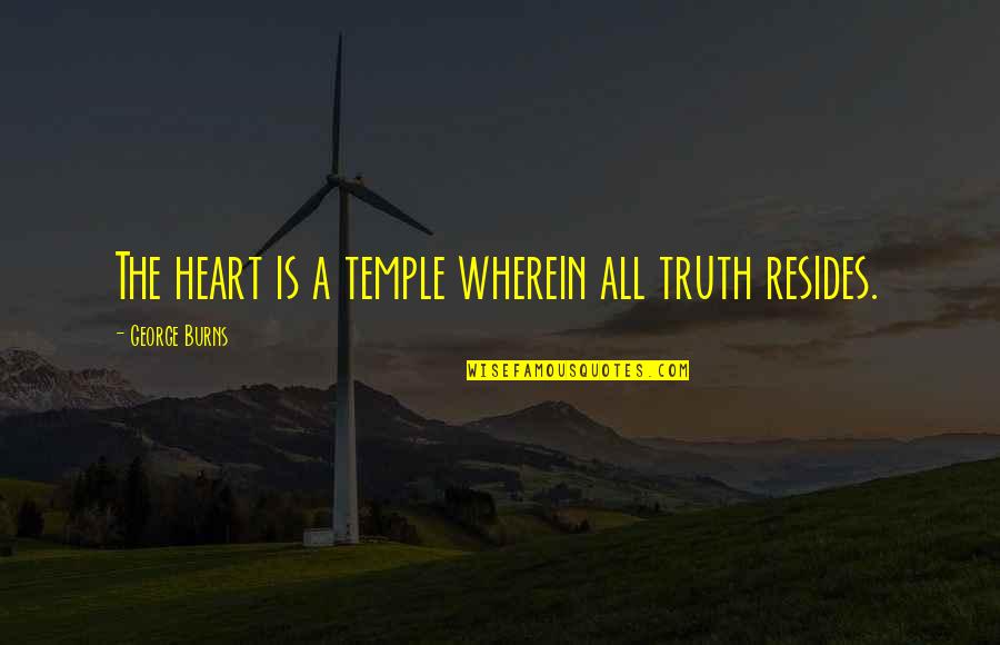 My Heart Burns For You Quotes By George Burns: The heart is a temple wherein all truth My Heart Burns For You Quotes By George Burns: The heart is a temple wherein all truth
