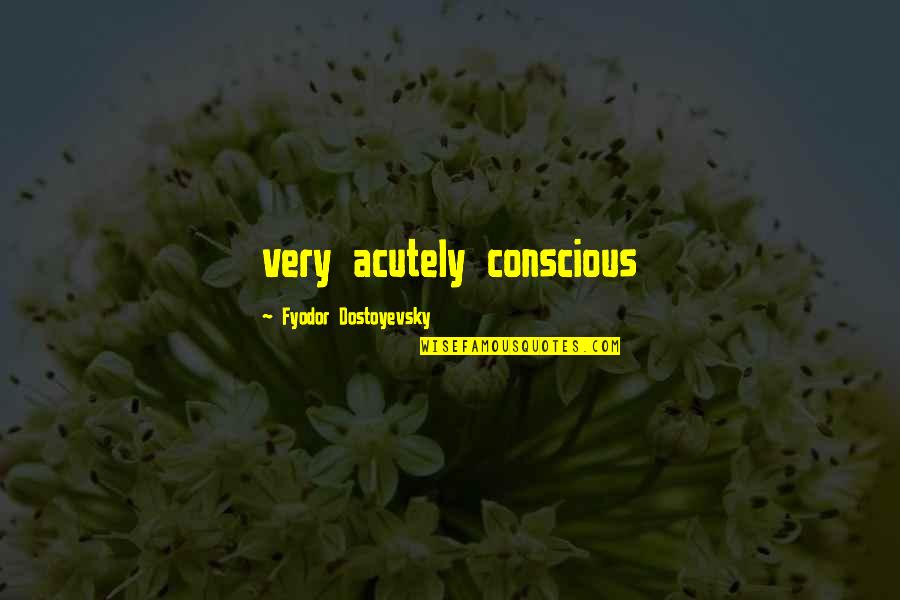 My Heart Cries For You Quotes By Fyodor Dostoyevsky: very acutely conscious My Heart Cries For You Quotes By Fyodor Dostoyevsky: very acutely conscious