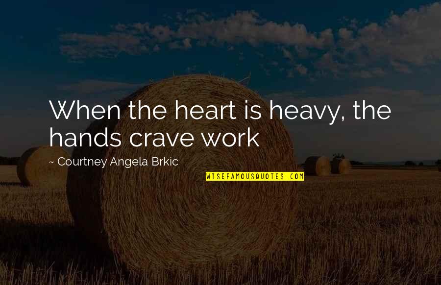 My Heart Heavy Quotes By Courtney Angela Brkic: When the heart is heavy, the hands crave