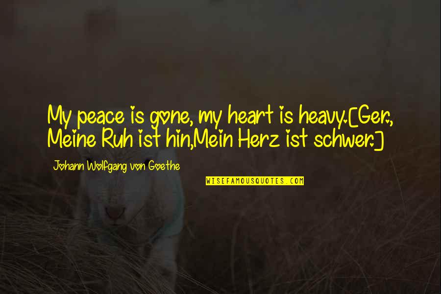 My Heart Heavy Quotes By Johann Wolfgang Von Goethe: My peace is gone, my heart is heavy.[Ger., My Heart Heavy Quotes By Johann Wolfgang Von Goethe: My peace is gone, my heart is heavy.[Ger.,