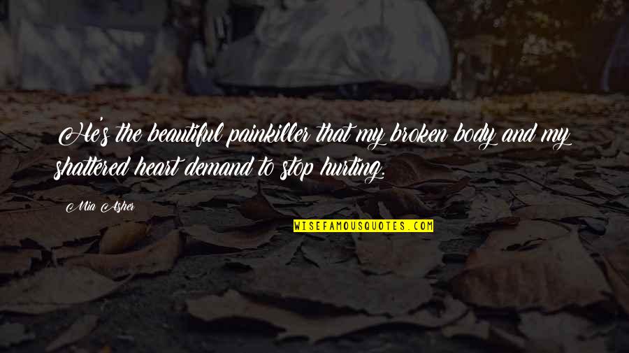 My Heart Hurting Quotes By Mia Asher: He's the beautiful painkiller that my broken body My Heart Hurting Quotes By Mia Asher: He's the beautiful painkiller that my broken body