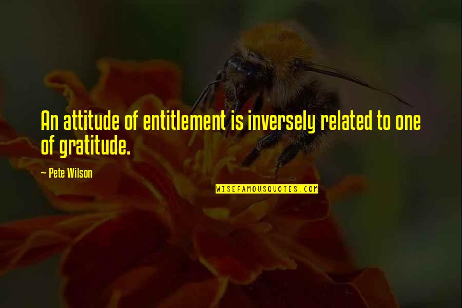 My Heart Is Broken Into Pieces Quotes By Pete Wilson: An attitude of entitlement is inversely related to