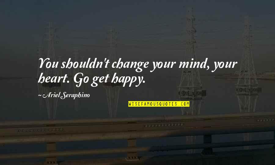 My Heart Is Happy Quotes By Ariel Seraphino: You shouldn't change your mind, your heart. Go