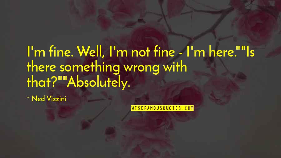 My Heart Is Racing Quotes By Ned Vizzini: I'm fine. Well, I'm not fine - I'm My Heart Is Racing Quotes By Ned Vizzini: I'm fine. Well, I'm not fine - I'm