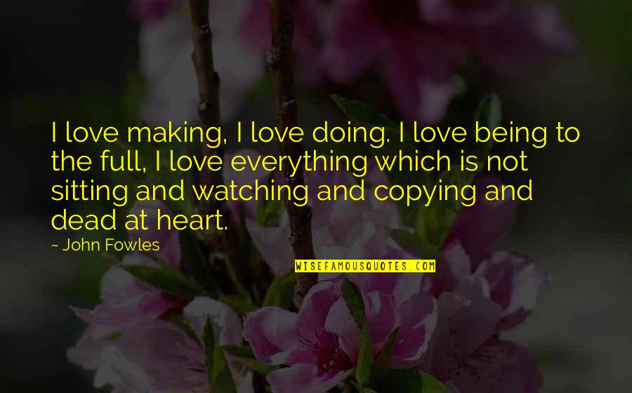 My Heart Is So Full Of Love For You Quotes By John Fowles: I love making, I love doing. I love