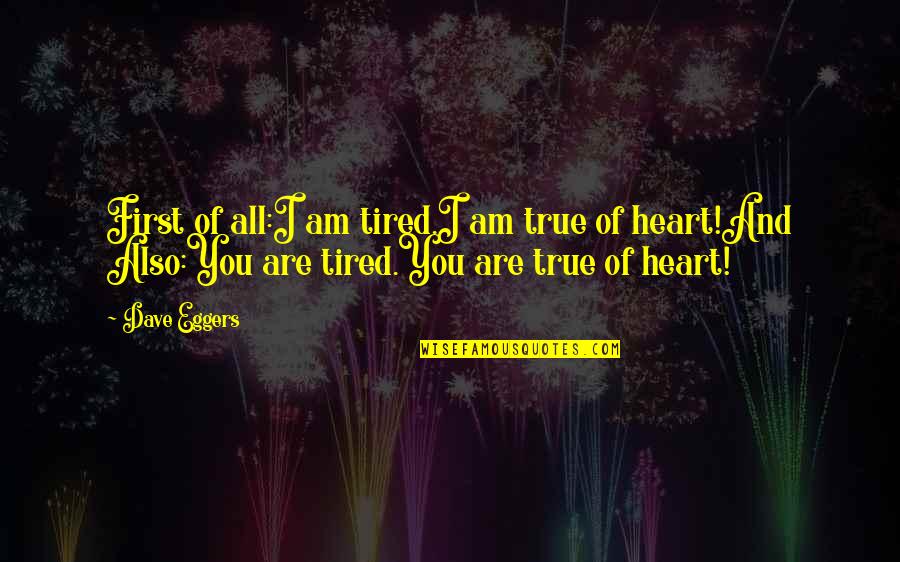 My Heart Is Tired Quotes By Dave Eggers: First of all:I am tired.I am true of My Heart Is Tired Quotes By Dave Eggers: First of all:I am tired.I am true of