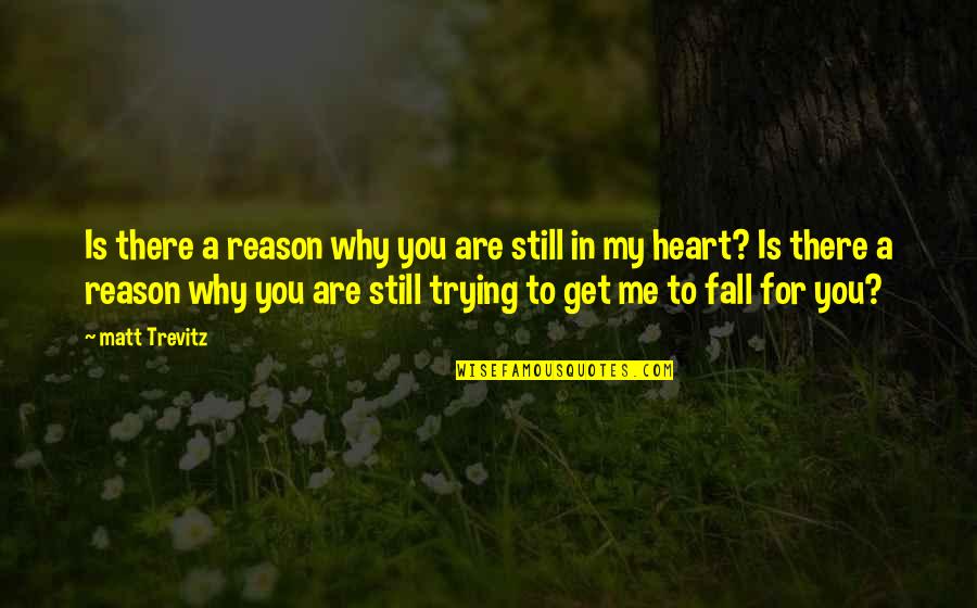 My Heart Is You Quotes By Matt Trevitz: Is there a reason why you are still My Heart Is You Quotes By Matt Trevitz: Is there a reason why you are still
