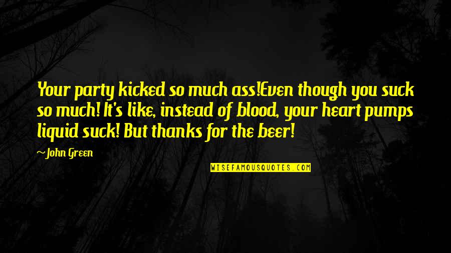My Heart Pumps Quotes By John Green: Your party kicked so much ass!Even though you
