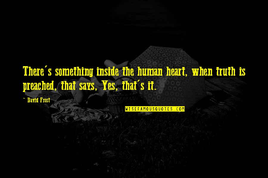 My Heart Says Yes Quotes By David Frost: There's something inside the human heart, when truth My Heart Says Yes Quotes By David Frost: There's something inside the human heart, when truth