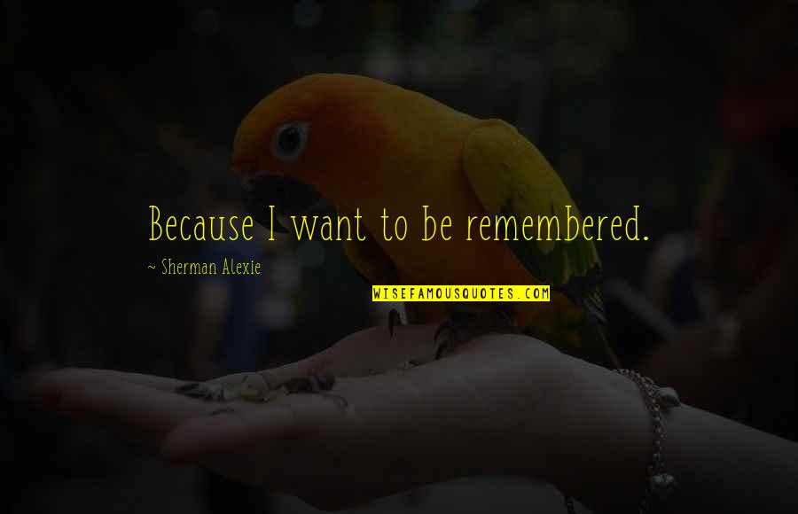 My Heart Skips A Beat Quotes By Sherman Alexie: Because I want to be remembered.