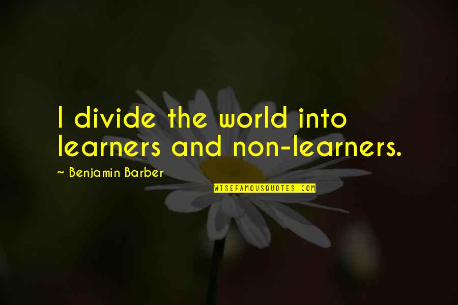 My Heart Starts Pounding Quotes By Benjamin Barber: I divide the world into learners and non-learners. My Heart Starts Pounding Quotes By Benjamin Barber: I divide the world into learners and non-learners.