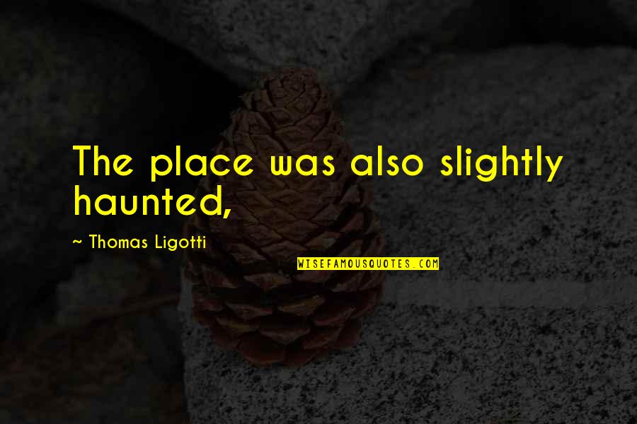 My Heart Turned To Stone Quotes By Thomas Ligotti: The place was also slightly haunted,