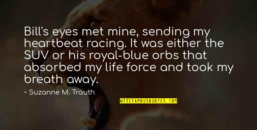 My Heartbeat Quotes By Suzanne M. Trauth: Bill's eyes met mine, sending my heartbeat racing. My Heartbeat Quotes By Suzanne M. Trauth: Bill's eyes met mine, sending my heartbeat racing.