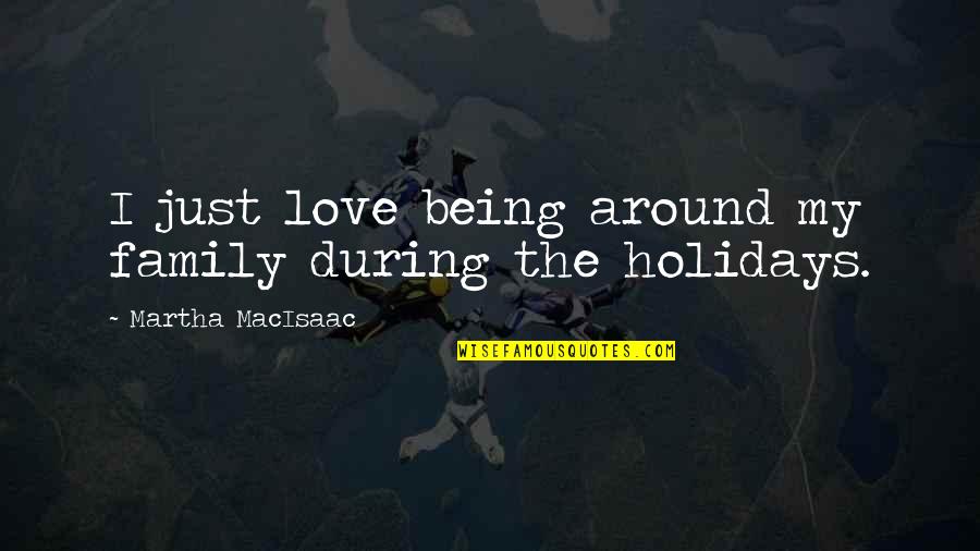 My Holidays Quotes By Martha MacIsaac: I just love being around my family during