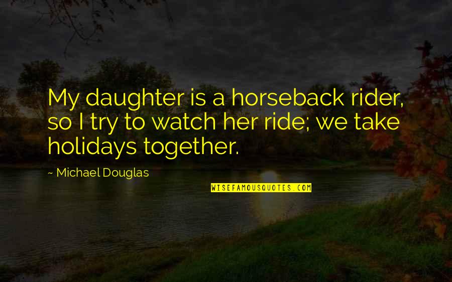 My Holidays Quotes By Michael Douglas: My daughter is a horseback rider, so I