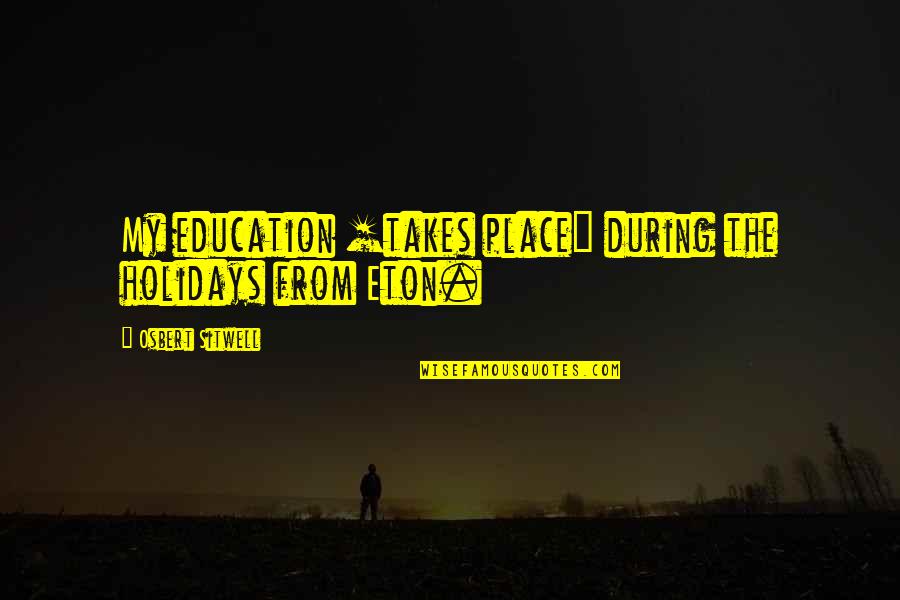 My Holidays Quotes By Osbert Sitwell: My education [takes place] during the holidays from