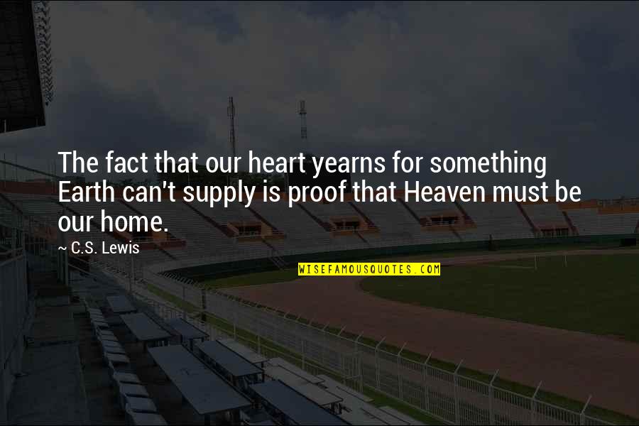My Home Is Heaven Quotes By C.S. Lewis: The fact that our heart yearns for something My Home Is Heaven Quotes By C.S. Lewis: The fact that our heart yearns for something