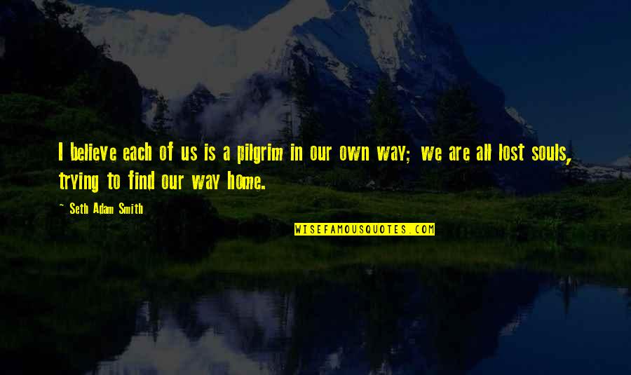 My Home Is Heaven Quotes By Seth Adam Smith: I believe each of us is a pilgrim My Home Is Heaven Quotes By Seth Adam Smith: I believe each of us is a pilgrim