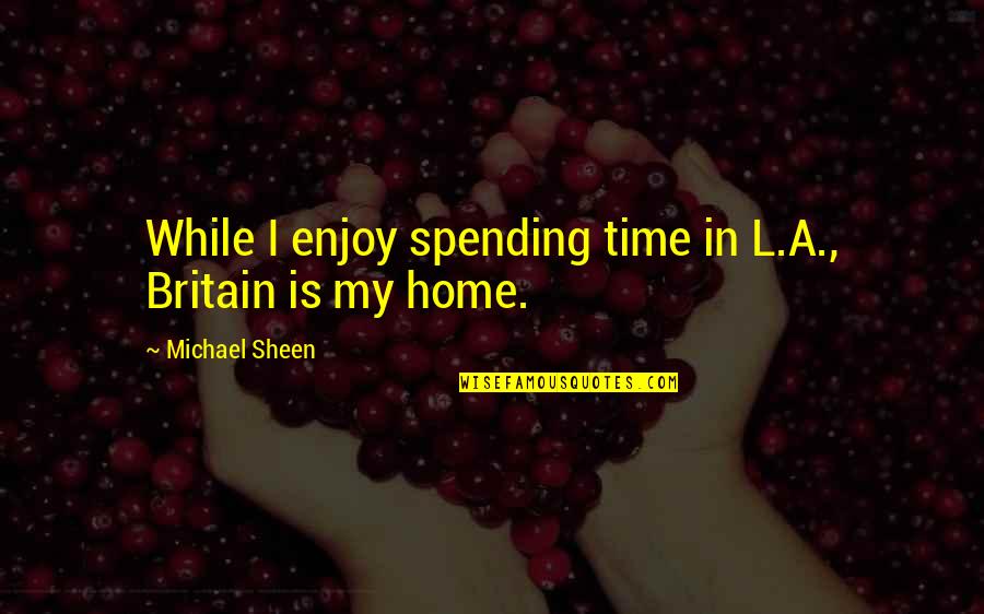 My Home Is Quotes By Michael Sheen: While I enjoy spending time in L.A., Britain