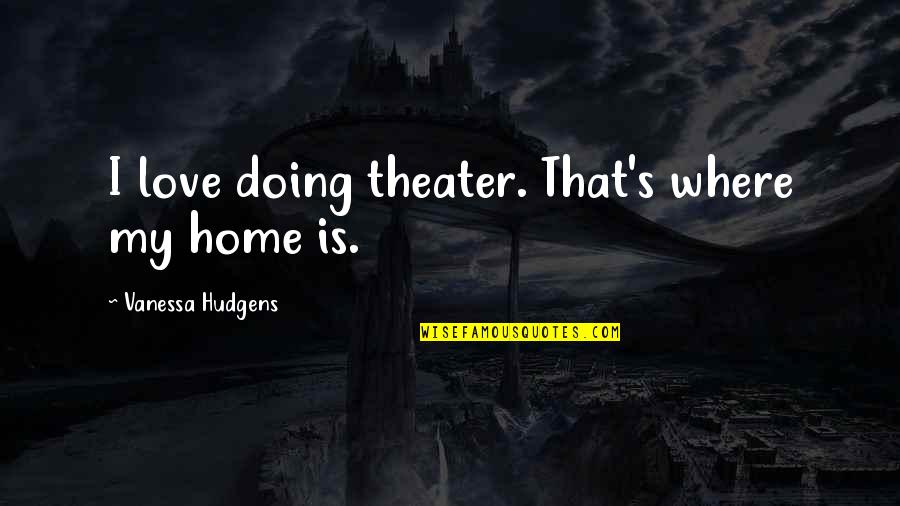 My Home Is Quotes By Vanessa Hudgens: I love doing theater. That's where my home My Home Is Quotes By Vanessa Hudgens: I love doing theater. That's where my home