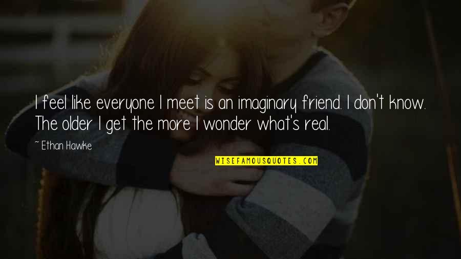 My Imaginary Friend Quotes By Ethan Hawke: I feel like everyone I meet is an My Imaginary Friend Quotes By Ethan Hawke: I feel like everyone I meet is an