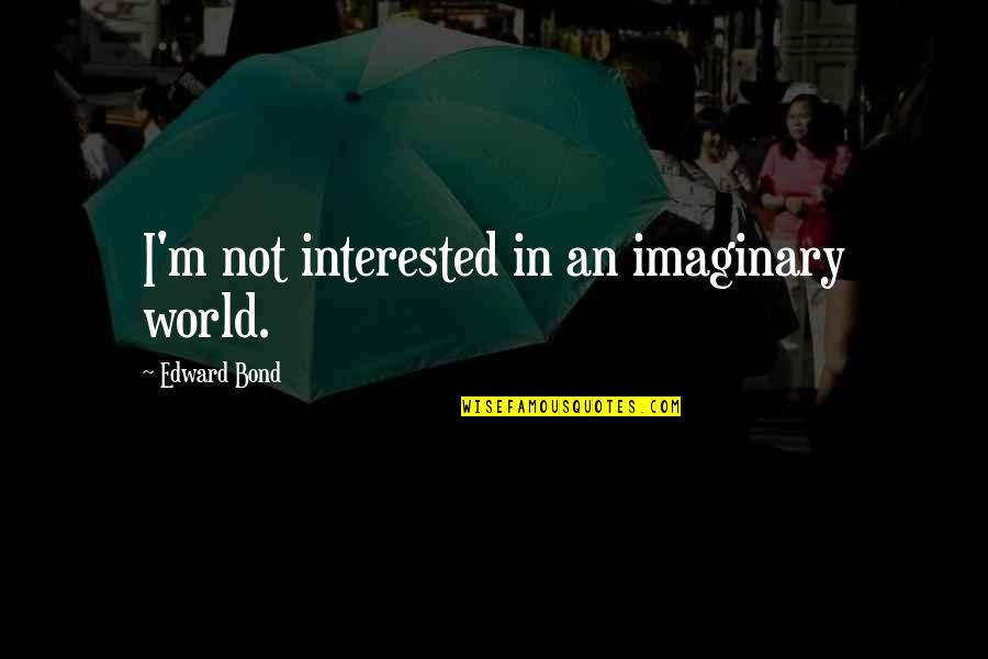 My Imaginary World Quotes By Edward Bond: I'm not interested in an imaginary world. My Imaginary World Quotes By Edward Bond: I'm not interested in an imaginary world.