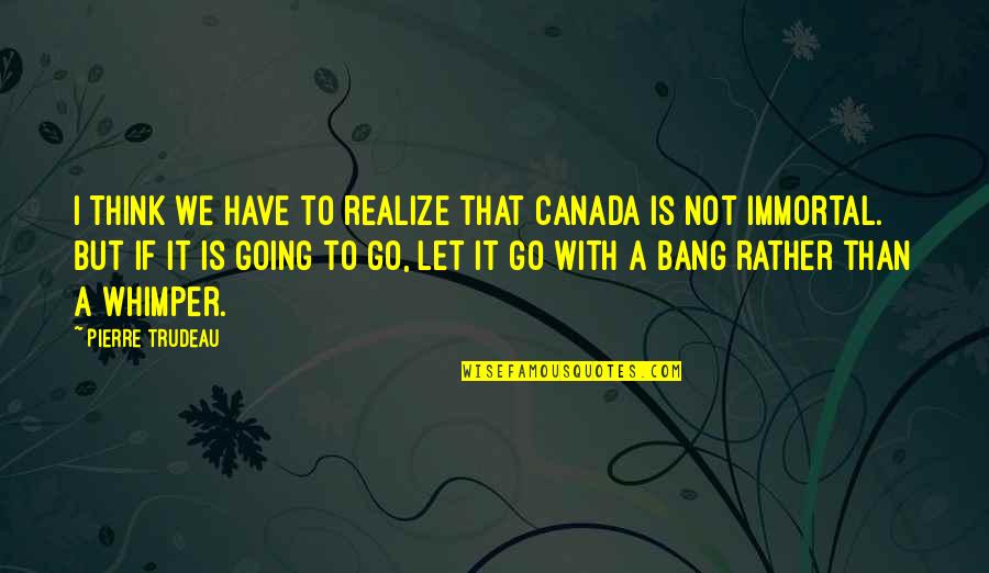 My Immortal Best Quotes By Pierre Trudeau: I think we have to realize that Canada My Immortal Best Quotes By Pierre Trudeau: I think we have to realize that Canada