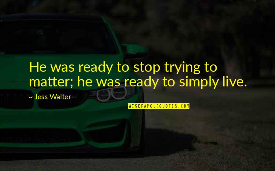 My Incomplete Love Story Quotes By Jess Walter: He was ready to stop trying to matter;