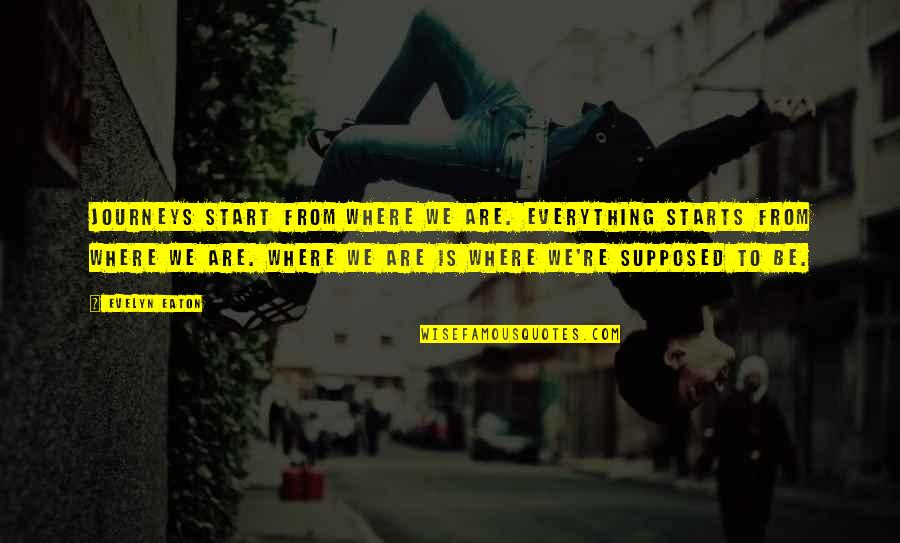 My Journey Starts Now Quotes By Evelyn Eaton: Journeys start from where we are. Everything starts My Journey Starts Now Quotes By Evelyn Eaton: Journeys start from where we are. Everything starts