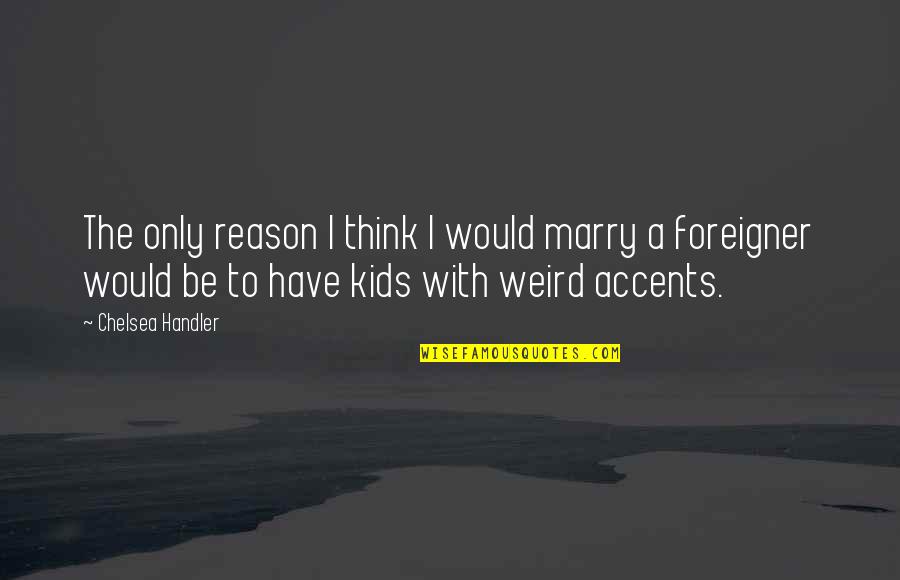 My Kids Are The Reason Quotes By Chelsea Handler: The only reason I think I would marry