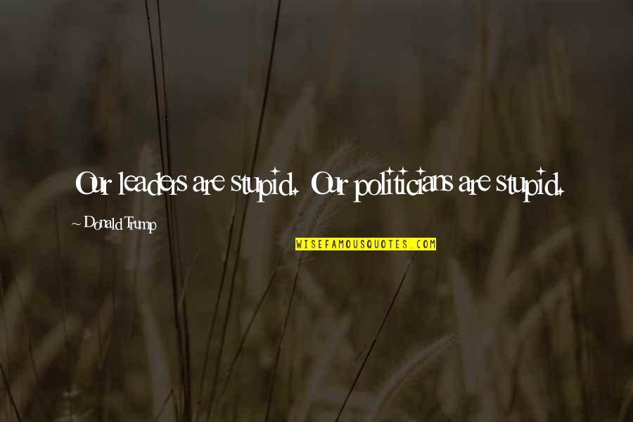 My Kind Of Weekend Quotes By Donald Trump: Our leaders are stupid. Our politicians are stupid.