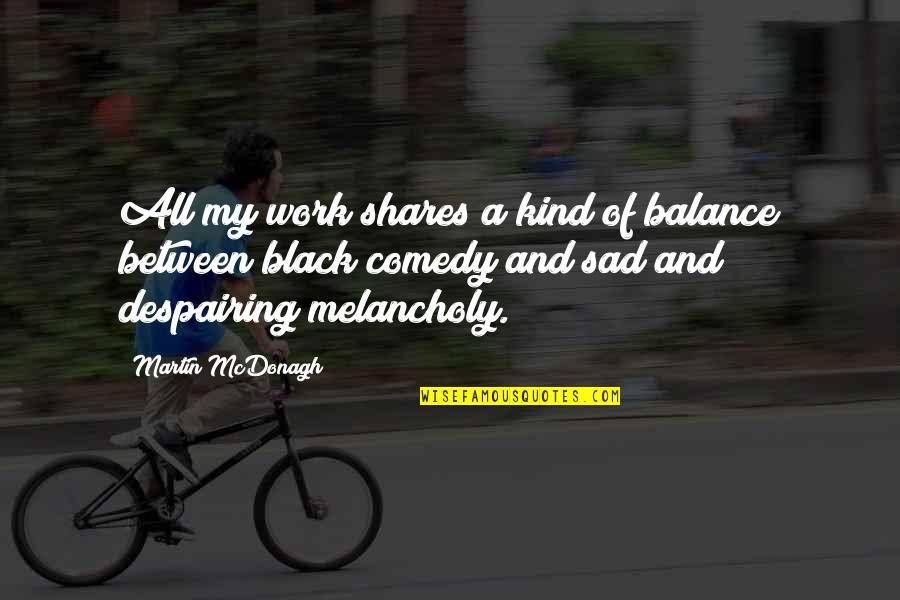 My Kind Quotes By Martin McDonagh: All my work shares a kind of balance My Kind Quotes By Martin McDonagh: All my work shares a kind of balance