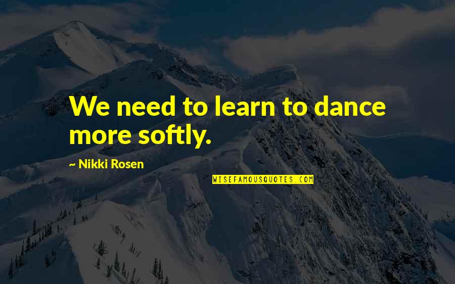 My Kindness To You Quotes By Nikki Rosen: We need to learn to dance more softly. My Kindness To You Quotes By Nikki Rosen: We need to learn to dance more softly.