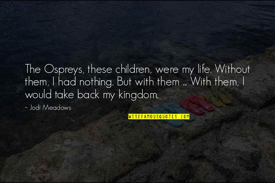 My Kingdom Quotes By Jodi Meadows: The Ospreys, these children, were my life. Without My Kingdom Quotes By Jodi Meadows: The Ospreys, these children, were my life. Without