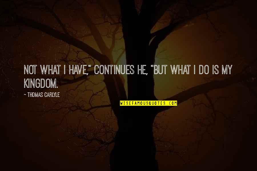 My Kingdom Quotes By Thomas Carlyle: Not what I Have," continues he, "but what My Kingdom Quotes By Thomas Carlyle: Not what I Have," continues he, "but what