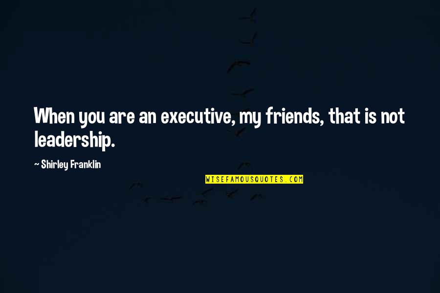 My Leadership Quotes By Shirley Franklin: When you are an executive, my friends, that