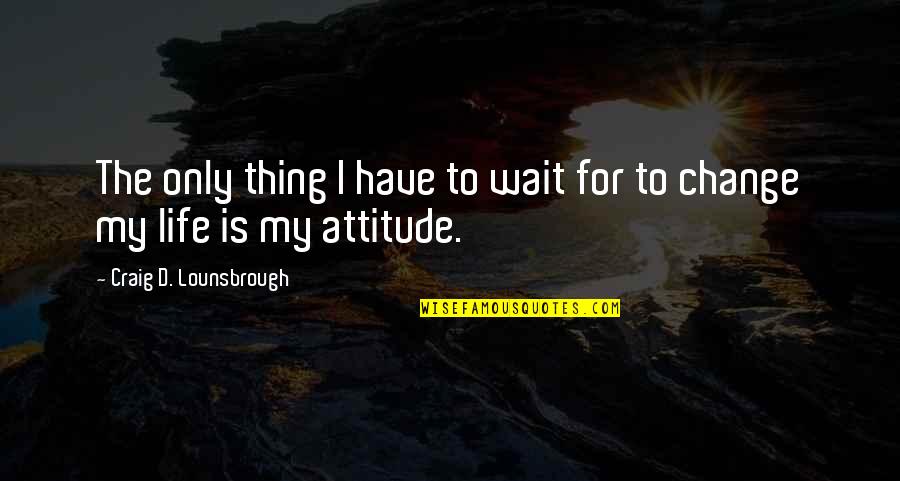 My Life Attitude Quotes By Craig D. Lounsbrough: The only thing I have to wait for