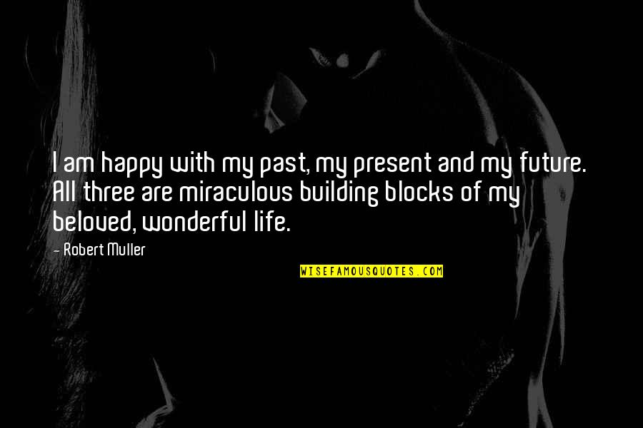 My Life Attitude Quotes By Robert Muller: I am happy with my past, my present My Life Attitude Quotes By Robert Muller: I am happy with my past, my present