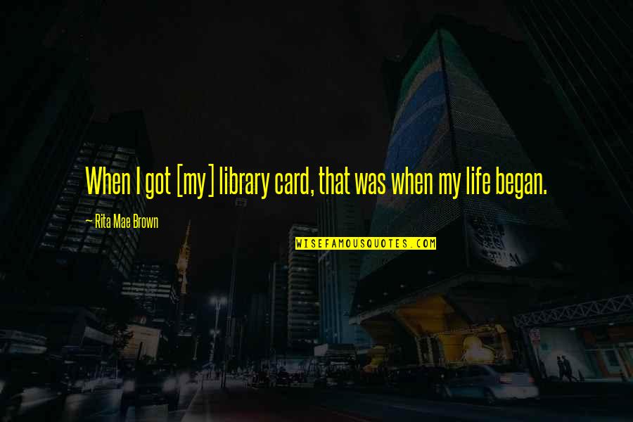 My Life Began Quotes By Rita Mae Brown: When I got [my] library card, that was