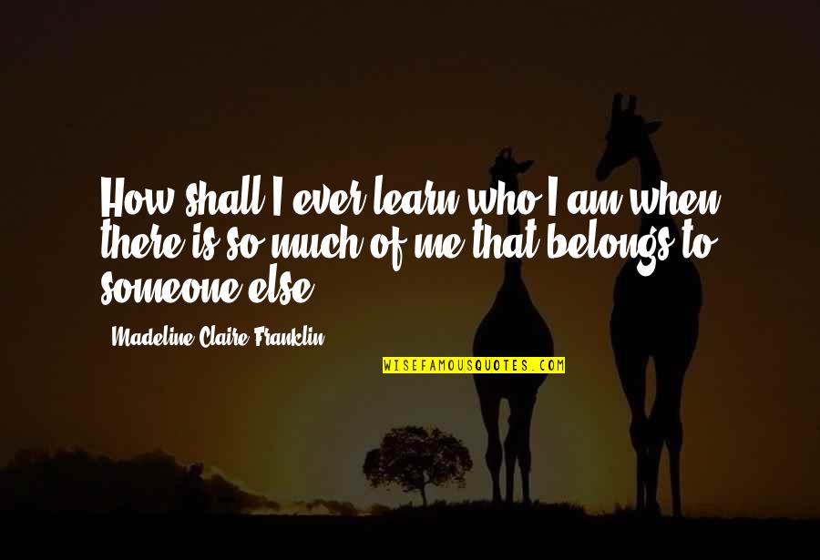 My Life Belongs To Me Quotes By Madeline Claire Franklin: How shall I ever learn who I am My Life Belongs To Me Quotes By Madeline Claire Franklin: How shall I ever learn who I am