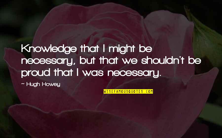 My Life Has Changed For The Better Quotes By Hugh Howey: Knowledge that I might be necessary, but that