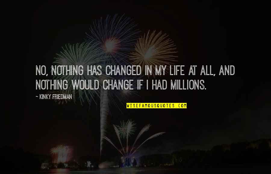 My Life Has Changed Quotes By Kinky Friedman: No, nothing has changed in my life at My Life Has Changed Quotes By Kinky Friedman: No, nothing has changed in my life at