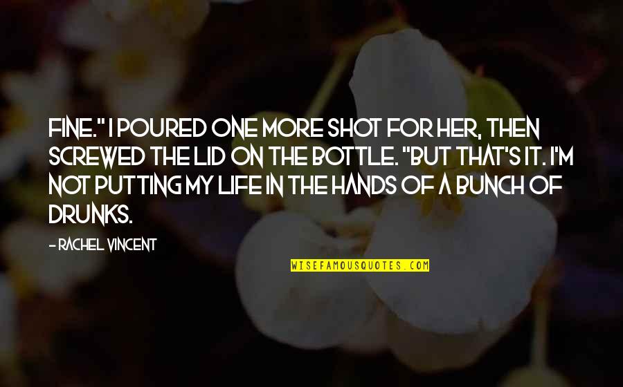 My Life In One Quotes By Rachel Vincent: Fine." I poured one more shot for her,